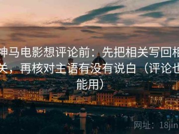 神马电影想评论前：先把相关写回相关，再核对主语有没有说白（评论也能用）