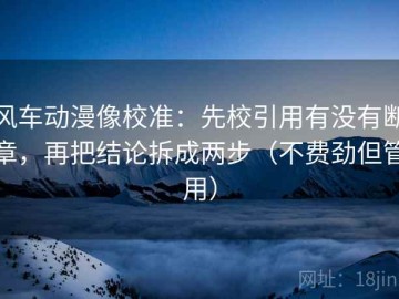 风车动漫像校准：先校引用有没有断章，再把结论拆成两步（不费劲但管用）
