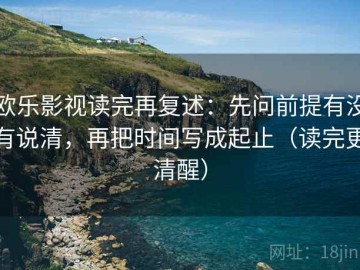 欧乐影视读完再复述：先问前提有没有说清，再把时间写成起止（读完更清醒）