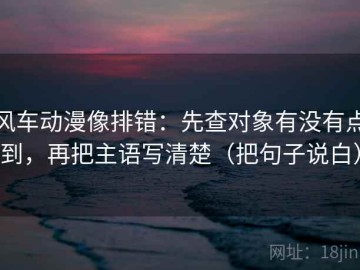 风车动漫像排错：先查对象有没有点到，再把主语写清楚（把句子说白）