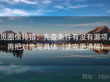 觅圈像排错：先查条件有没有漏项，再把对象写具体（读完更清醒）