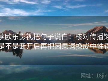 读欧乐影视把句子说白：核对传播链是不是断开后再把因果词换成中性词