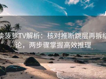 读菠萝TV解析：核对推断跳层再拆结论，两步骤掌握高效推理