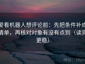 爱看机器人想评论前：先把条件补成清单，再核对对象有没有点到（读完更稳）