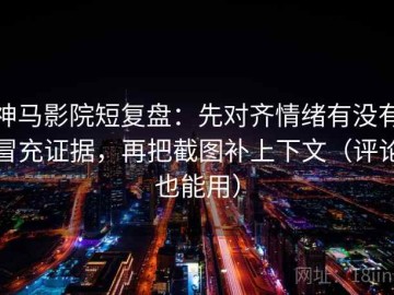神马影院短复盘：先对齐情绪有没有冒充证据，再把截图补上下文（评论也能用）