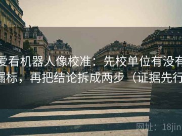 爱看机器人像校准：先校单位有没有漏标，再把结论拆成两步（证据先行）