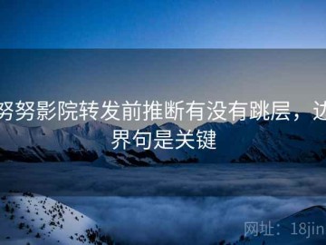 努努影院转发前推断有没有跳层，边界句是关键