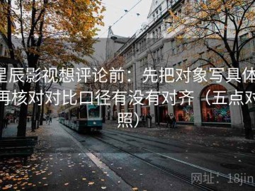 星辰影视想评论前：先把对象写具体，再核对对比口径有没有对齐（五点对照）