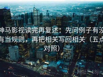 神马影视读完再复述：先问例子有没有当规则，再把相关写回相关（五点对照）