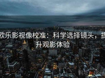 欧乐影视像校准：科学选择镜头，提升观影体验