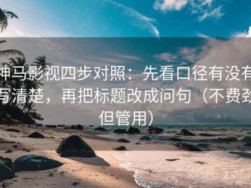 神马影视四步对照：先看口径有没有写清楚，再把标题改成问句（不费劲但管用）