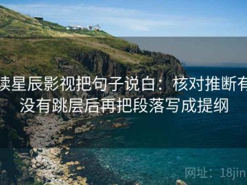 读星辰影视把句子说白：核对推断有没有跳层后再把段落写成提纲