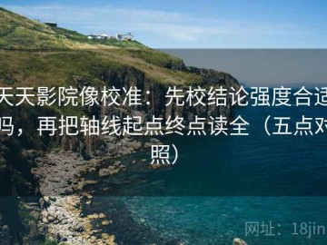 天天影院像校准：先校结论强度合适吗，再把轴线起点终点读全（五点对照）