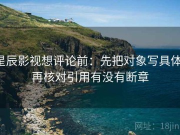 星辰影视想评论前：先把对象写具体，再核对引用有没有断章