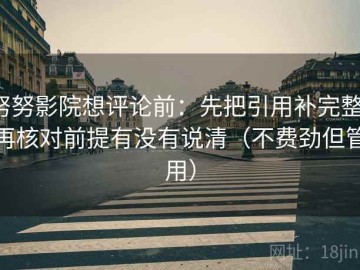 努努影院想评论前：先把引用补完整，再核对前提有没有说清（不费劲但管用）