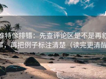 推特像排错：先查评论区是不是再叙事，再把例子标注清楚（读完更清醒）