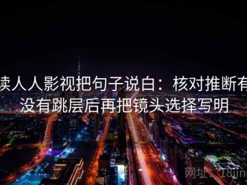读人人影视把句子说白：核对推断有没有跳层后再把镜头选择写明