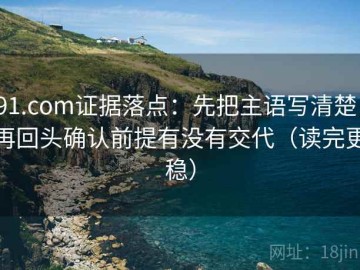 91.com证据落点：先把主语写清楚，再回头确认前提有没有交代（读完更稳）