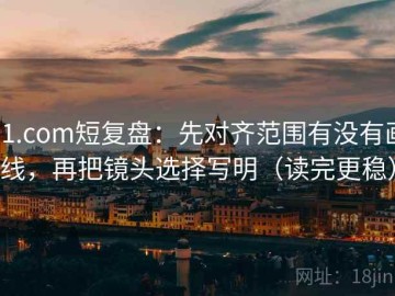 91.com短复盘：先对齐范围有没有画线，再把镜头选择写明（读完更稳）