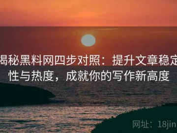 揭秘黑料网四步对照：提升文章稳定性与热度，成就你的写作新高度