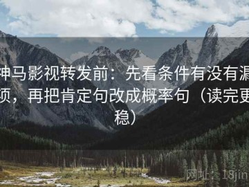 神马影视转发前：先看条件有没有漏项，再把肯定句改成概率句（读完更稳）