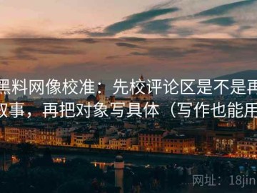 黑料网像校准：先校评论区是不是再叙事，再把对象写具体（写作也能用）