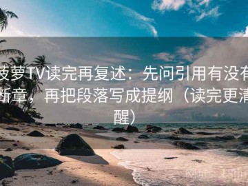 菠萝TV读完再复述：先问引用有没有断章，再把段落写成提纲（读完更清醒）
