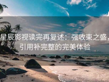 星辰影视读完再复述：强收束之盛，引用补完整的完美体验