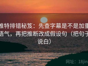 推特排错秘笈：先查字幕是不是加重语气，再把推断改成假设句（把句子说白）
