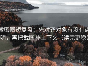 微密圈短复盘：先对齐对象有没有点明，再把截图补上下文（读完更稳）