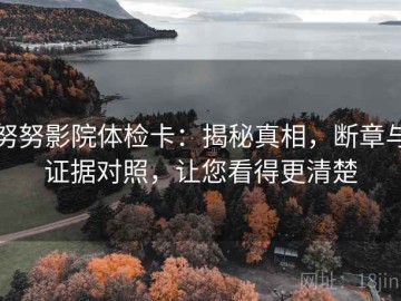 努努影院体检卡：揭秘真相，断章与证据对照，让您看得更清楚