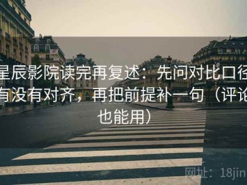 星辰影院读完再复述：先问对比口径有没有对齐，再把前提补一句（评论也能用）