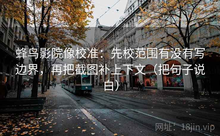 蜂鸟影院像校准：先校范围有没有写边界，再把截图补上下文（把句子说白）