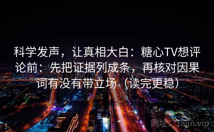 科学发声,让真相大白:糖心TV想评论前:先把证据列成条,再核对因果词有没有带立场(读完更稳) 科学发声,让真相大白:糖心TV想评论前:先把证据列成条,再核对因果词有没有带立场(读完更稳)