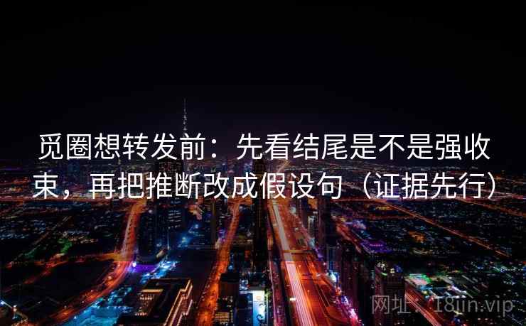 觅圈想转发前：先看结尾是不是强收束，再把推断改成假设句（证据先行）