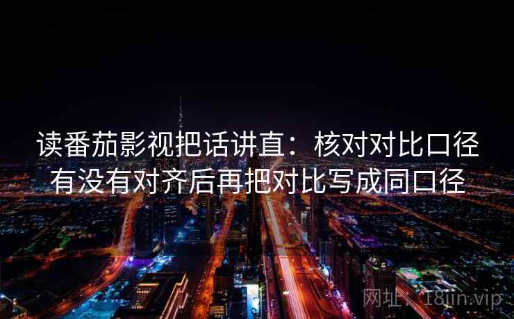 读番茄影视把话讲直：核对对比口径有没有对齐后再把对比写成同口径