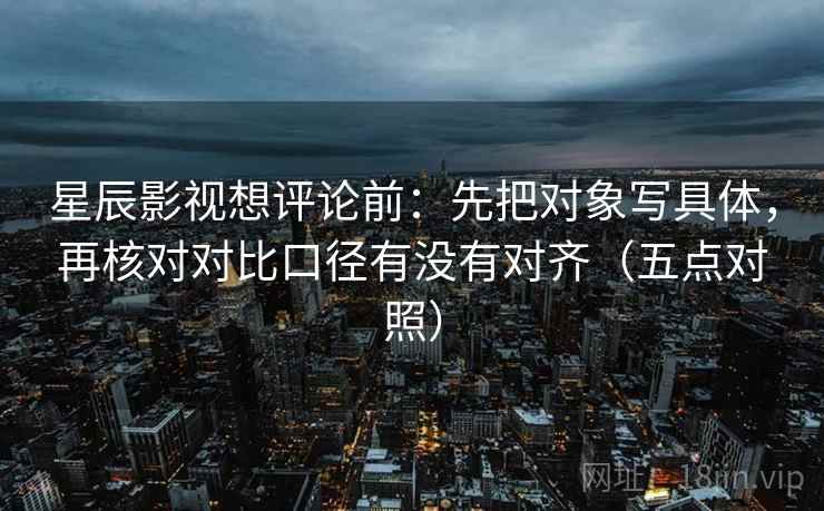 星辰影视想评论前：先把对象写具体，再核对对比口径有没有对齐（五点对照）