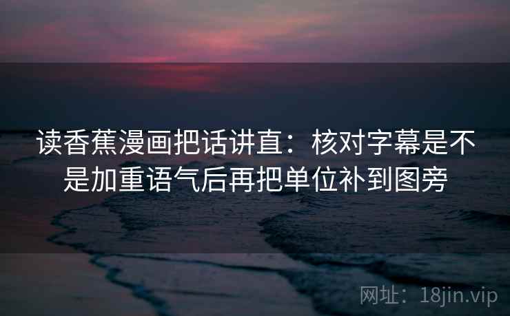 读香蕉漫画把话讲直:核对字幕是不是加重语气后再把单位补到图旁 读香蕉漫画把话讲直:核对字幕是不是加重语气后再把单位补到图旁