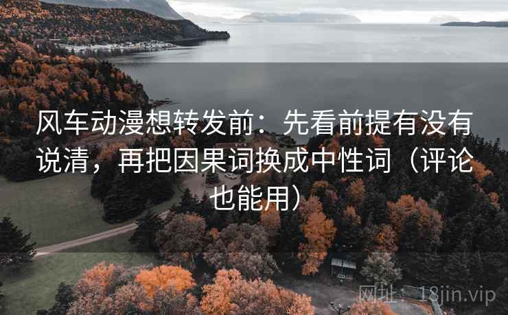 风车动漫想转发前：先看前提有没有说清，再把因果词换成中性词（评论也能用）