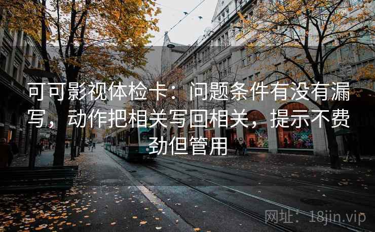 可可影视体检卡：问题条件有没有漏写，动作把相关写回相关，提示不费劲但管用