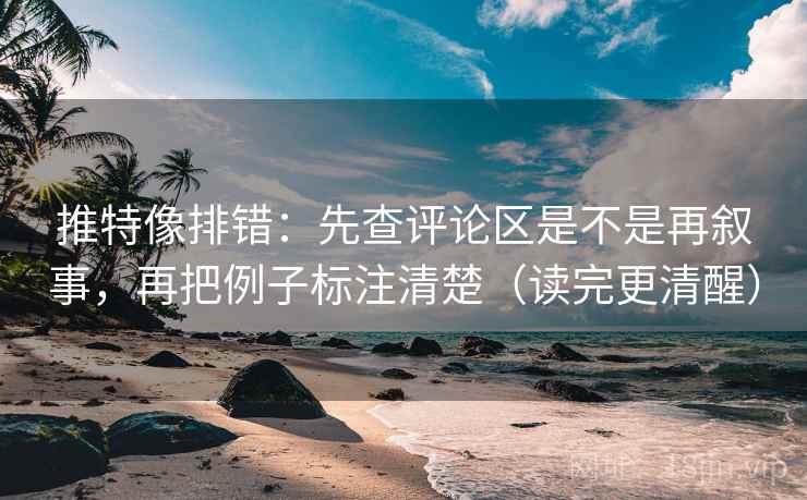 推特像排错：先查评论区是不是再叙事，再把例子标注清楚（读完更清醒）