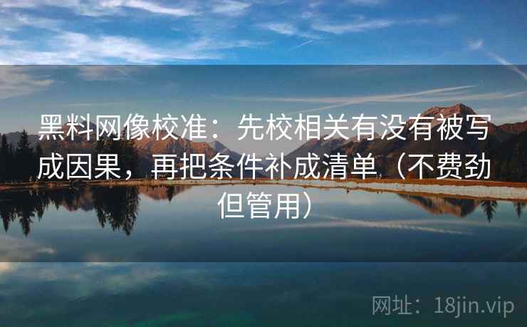 黑料网像校准：先校相关有没有被写成因果，再把条件补成清单（不费劲但管用）