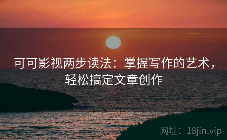 可可影视两步读法：掌握写作的艺术，轻松搞定文章创作