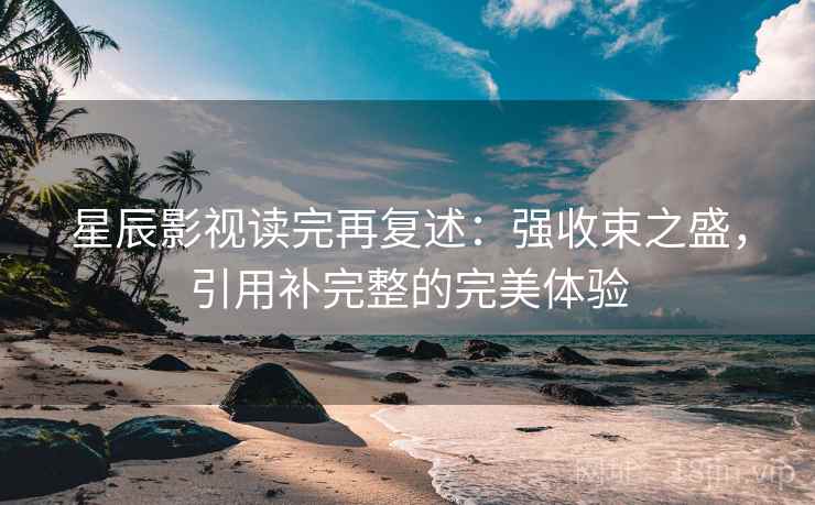 星辰影视读完再复述：强收束之盛，引用补完整的完美体验