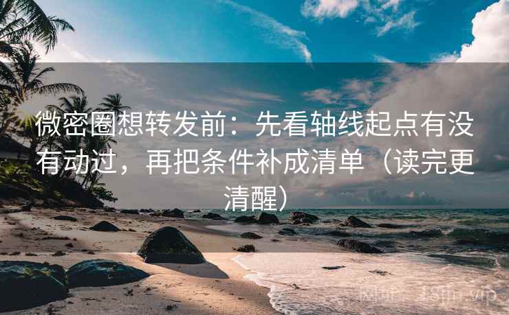 微密圈想转发前：先看轴线起点有没有动过，再把条件补成清单（读完更清醒）