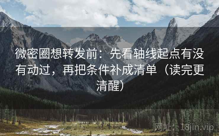 微密圈想转发前：先看轴线起点有没有动过，再把条件补成清单（读完更清醒）