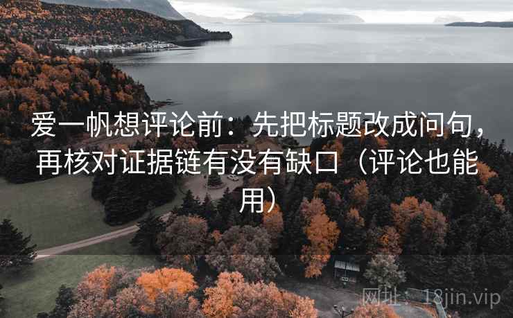 爱一帆想评论前：先把标题改成问句，再核对证据链有没有缺口（评论也能用）