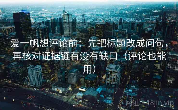 爱一帆想评论前：先把标题改成问句，再核对证据链有没有缺口（评论也能用）