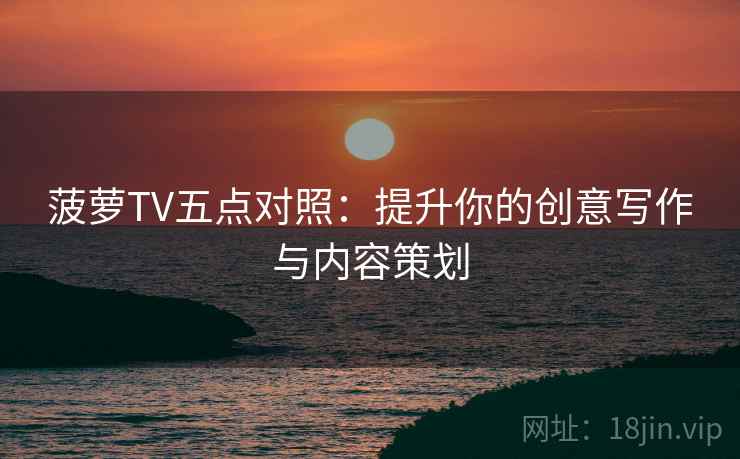 菠萝TV五点对照：提升你的创意写作与内容策划