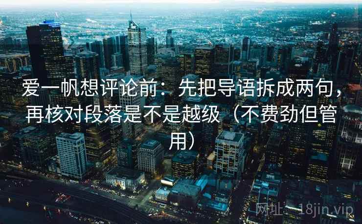 爱一帆想评论前：先把导语拆成两句，再核对段落是不是越级（不费劲但管用）